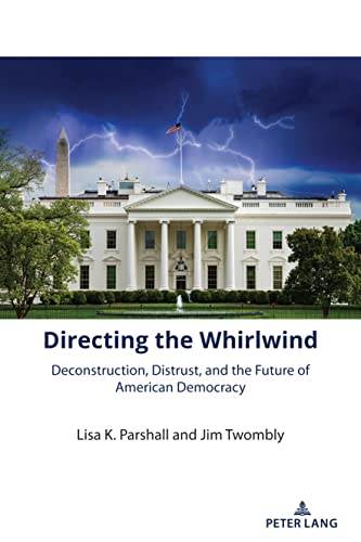 Directing the Whirlwind: Deconstruction, Distrust, and the Future of American Democracy (The American Presidency in the 21st Century, Band 2)