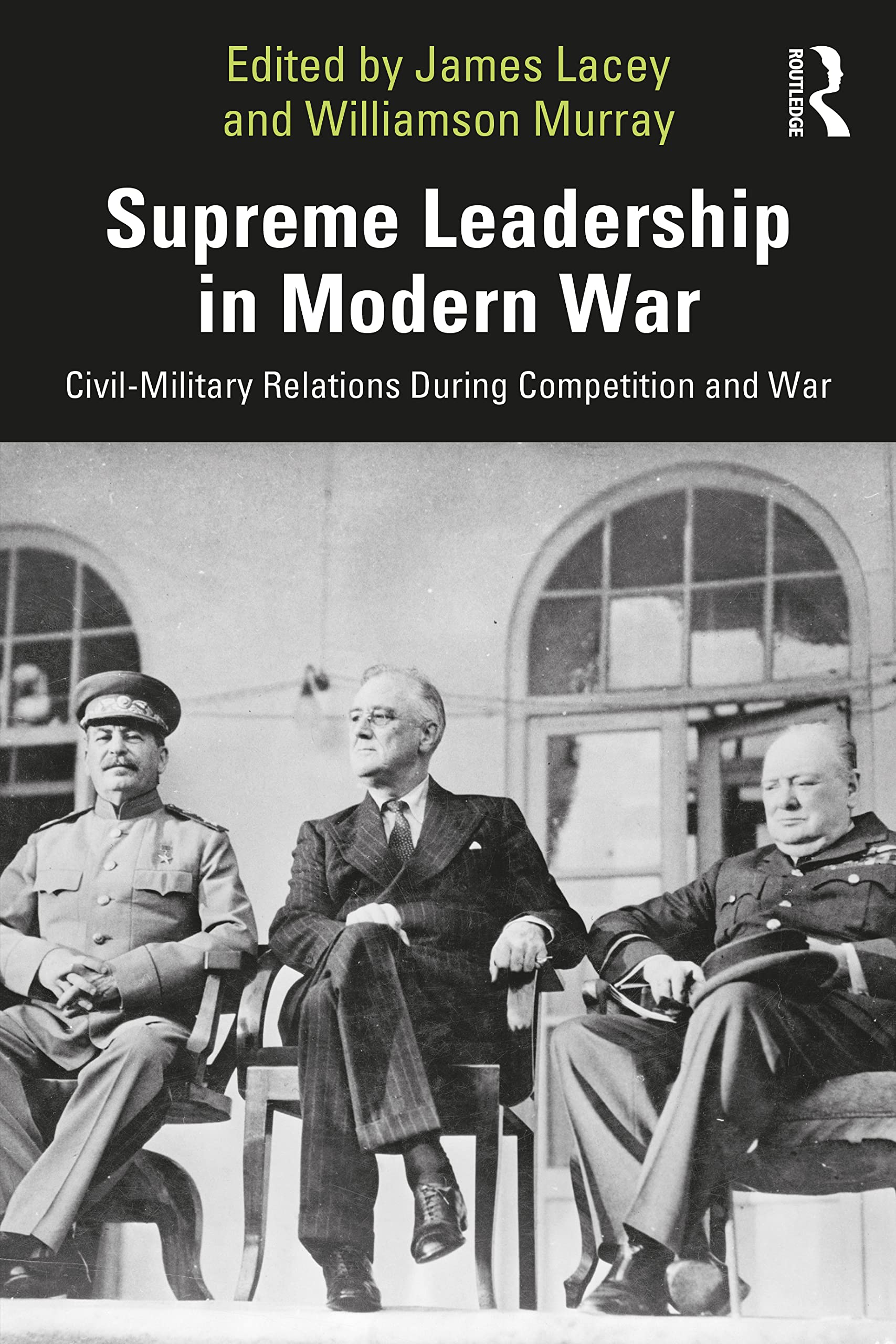 Supreme Leadership in Modern War: Civil-Military Relations During Competition and War (Cass Military Studies)