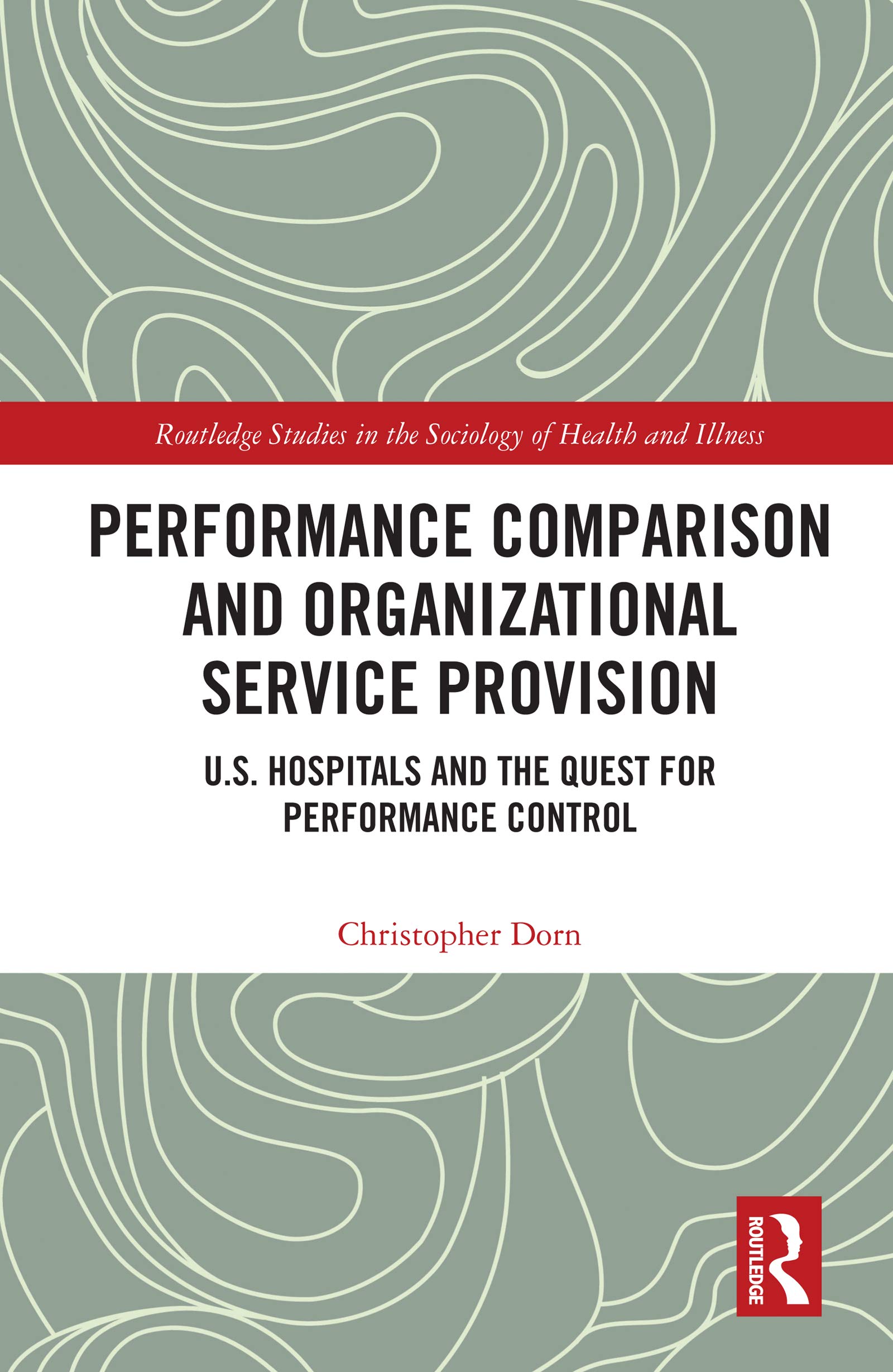 Performance Comparison and Organizational Service Provision: U.S. Hospitals and the Quest for Performance Control (Routledge Studies in the Sociology of Health and Illness)