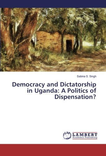 Democracy and Dictatorship in Uganda: A Politics of Dispensation?