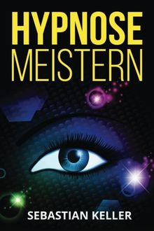 Hypnose meistern: Die Kunst der Selbsthypnose und Beeinflussung von Menschen (inkl. Praxisübungen)