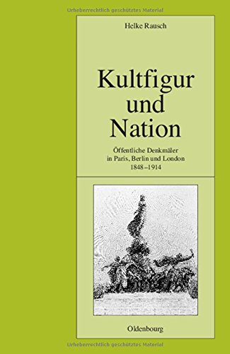 Kultfigur und Nation: Öffentliche Denkmäler in Paris, Berlin und London 1848-1914 (Pariser Historische Studien, Band 70)