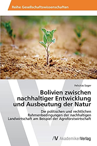 Bolivien zwischen nachhaltiger Entwicklung und Ausbeutung der Natur: Die politischen und rechtlichen Rahmenbedingungen der nachhaltigen Landwirtschaft am Beispiel der Agroforstwirtschaft