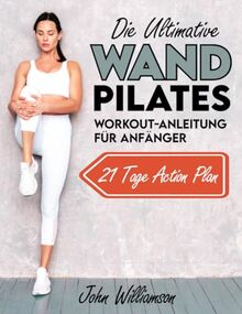 DIE ULTIMATIVE WAND PILATES WORKOUT-ANLEITUNG FÜR ANFÄNGER: Bewährte und einfache Wall Pilates Übungen, die deinen Körper transformieren und Fett verbrennen.