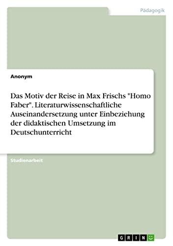 Das Motiv der Reise in Max Frischs Homo Faber. Literaturwissenschaftliche Auseinandersetzung unter Einbeziehung der didaktischen Umsetzung im Deutschunterricht
