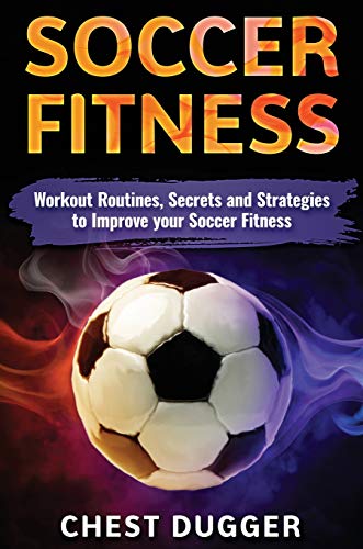 Soccer Fitness: Workout Routines, Secrets and Strategies to Improve Your Soccer Fitness