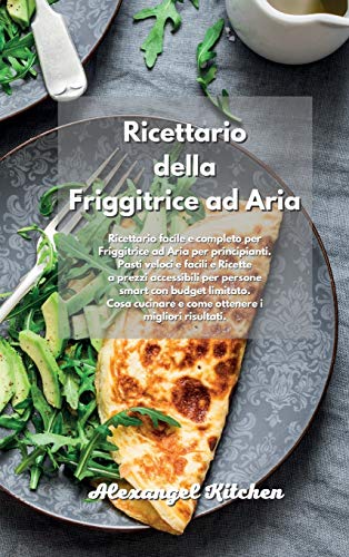 Ricettario della Friggitrice ad Aria: Ricettario facile e completo per Friggitrice ad Aria per principianti. Pasti veloci e facili e Ricette a prezzi ... e come ottenere i migliori risultati. Ai
