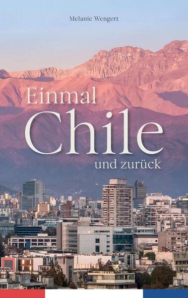 Einmal Chile und zurück: Abenteuer und Reisebericht - Meine Reise nach Südamerika. Eine wahre Geschichte zwischen Fernweh und Kulturschock.