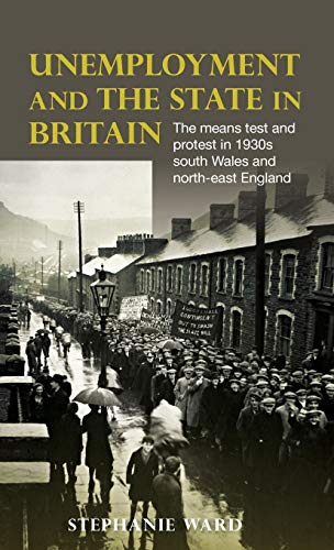 Unemployment and the State in Britain: The Means Test and Protest in 1930s South Wales and North-East England