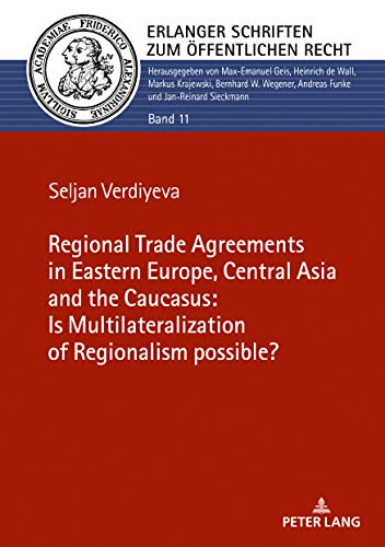 The Regional Trade Agreements in the Eastern Europe, Central Asia and the Caucasus: Is multilateralization of regionalism possible? (Erlanger Schriften zum Öffentlichen Recht, Band 11)