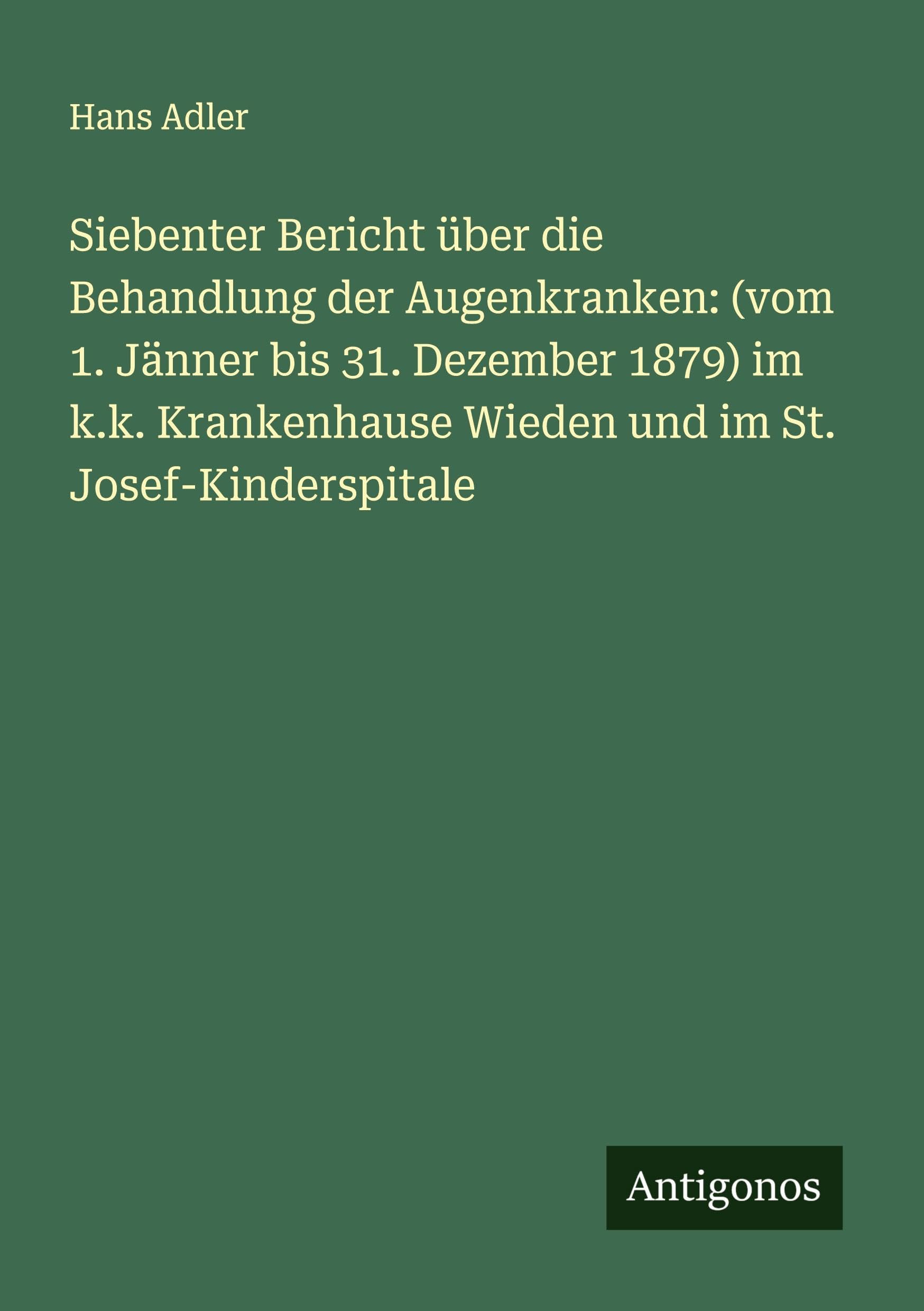 Siebenter Bericht über die Behandlung der Augenkranken: (vom 1. Jänner bis 31. Dezember 1879) im k.k. Krankenhause Wieden und im St. Josef-Kinderspitale