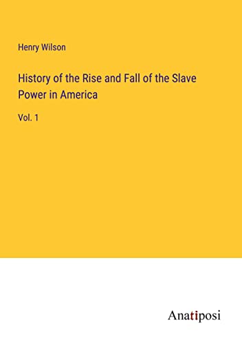 History of the Rise and Fall of the Slave Power in America: Vol. 1