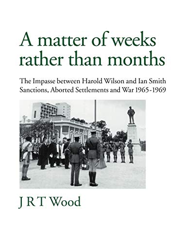 A Matter of Weeks Rather Than Months: The Impasse Between Harold Wilson and Ian Smith Sanctions, Aborted Settlements and War 1965-1969