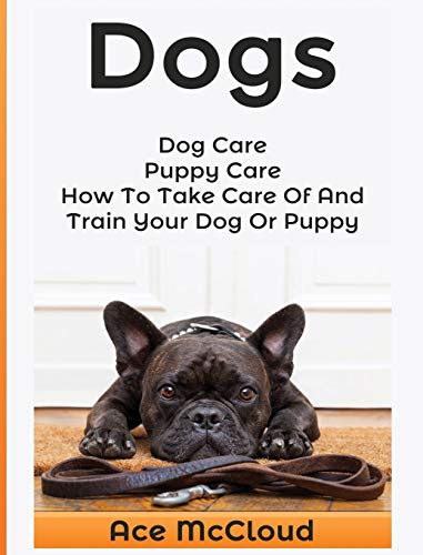 Dogs: Dog Care: Puppy Care: How To Take Care Of And Train Your Dog Or Puppy (Essentials for Dog Care & Puppy Care Along)