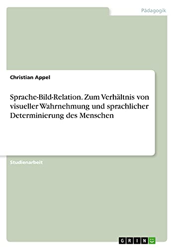 Sprache-Bild-Relation. Zum Verhältnis von visueller Wahrnehmung und sprachlicher Determinierung des Menschen