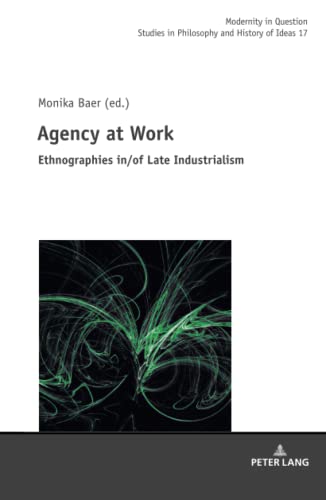 Agency at Work: Ethnographies in/of Late Industrialism (Modernity in Question: Studies in Philosophy and History of Ideas, Band 17)