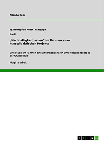 ¿Nachhaltigkeit lernen¿ im Rahmen eines kunstdidaktischen Projekts: Eine Studie im Rahmen eines interdisziplinären Unterrichtskonzepts in der Grundschule