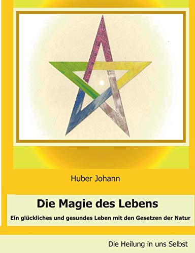 Die Magie des Lebens: Ein glückliches und gesundes Leben mit den Gesetzen der Natur