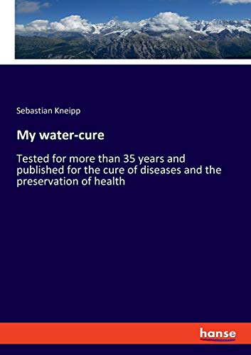 My water-cure: Tested for more than 35 years and published for the cure of diseases and the preservation of health
