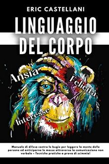 LINGUAGGIO DEL CORPO: Manuale di difesa contro le bugie per leggere la mente delle persone ed anticiparne le mosse attraverso la comunicazione non verbale – Tecniche pratiche a prova di scimmia!