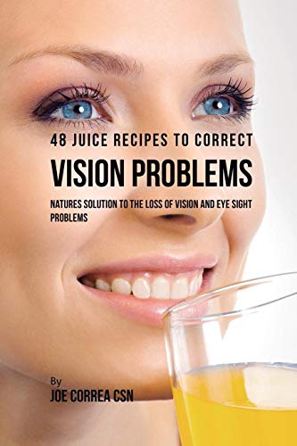 48 Juice Recipes to Correct Vision Problems: Natures Solution to the Loss of Vision and Eye Sight Problems