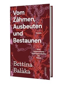 Vom Zähmen, Ausbeuten und Bestaunen: Eine ungeordnete Kulturgeschichte der Natur. Essays