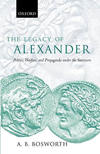 The Legacy of Alexander : Politics, Warfare, and Propaganda under the Successors: Politics, Warfare, and Propaganda under the Successors