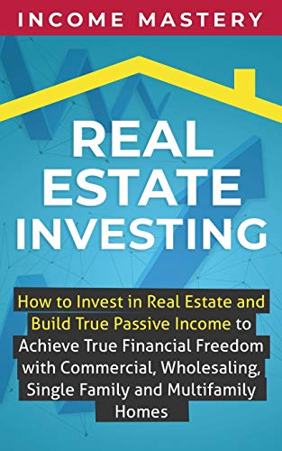 Real Estate Investing: How to invest in real estate and build true passive income to achieve true financial freedom with commercial, wholesaling, single family and multifamily homes
