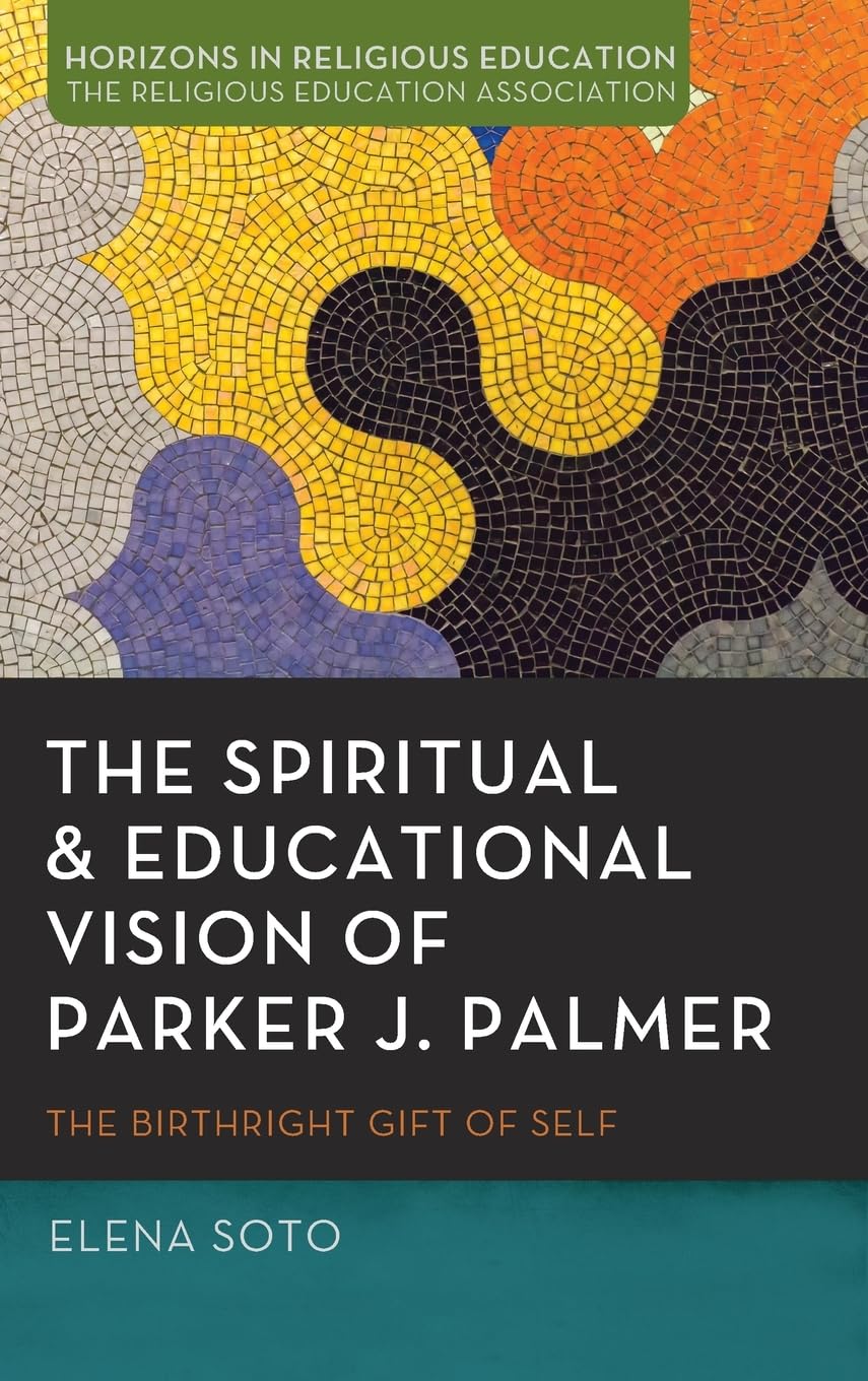 The Spiritual and Educational Vision of Parker J. Palmer: The Birthright Gift of Self (Horizons in Religious Education)