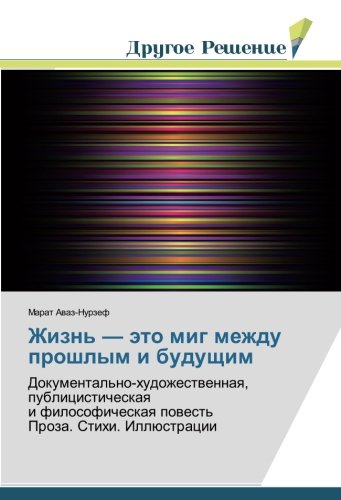 Жизнь — это миг между прошлым и будущим: Документально-художественная, публицистическая и философическая повесть Проза. Стихи. Иллюстрации: ... powest' Proza. Stihi. Illüstracii