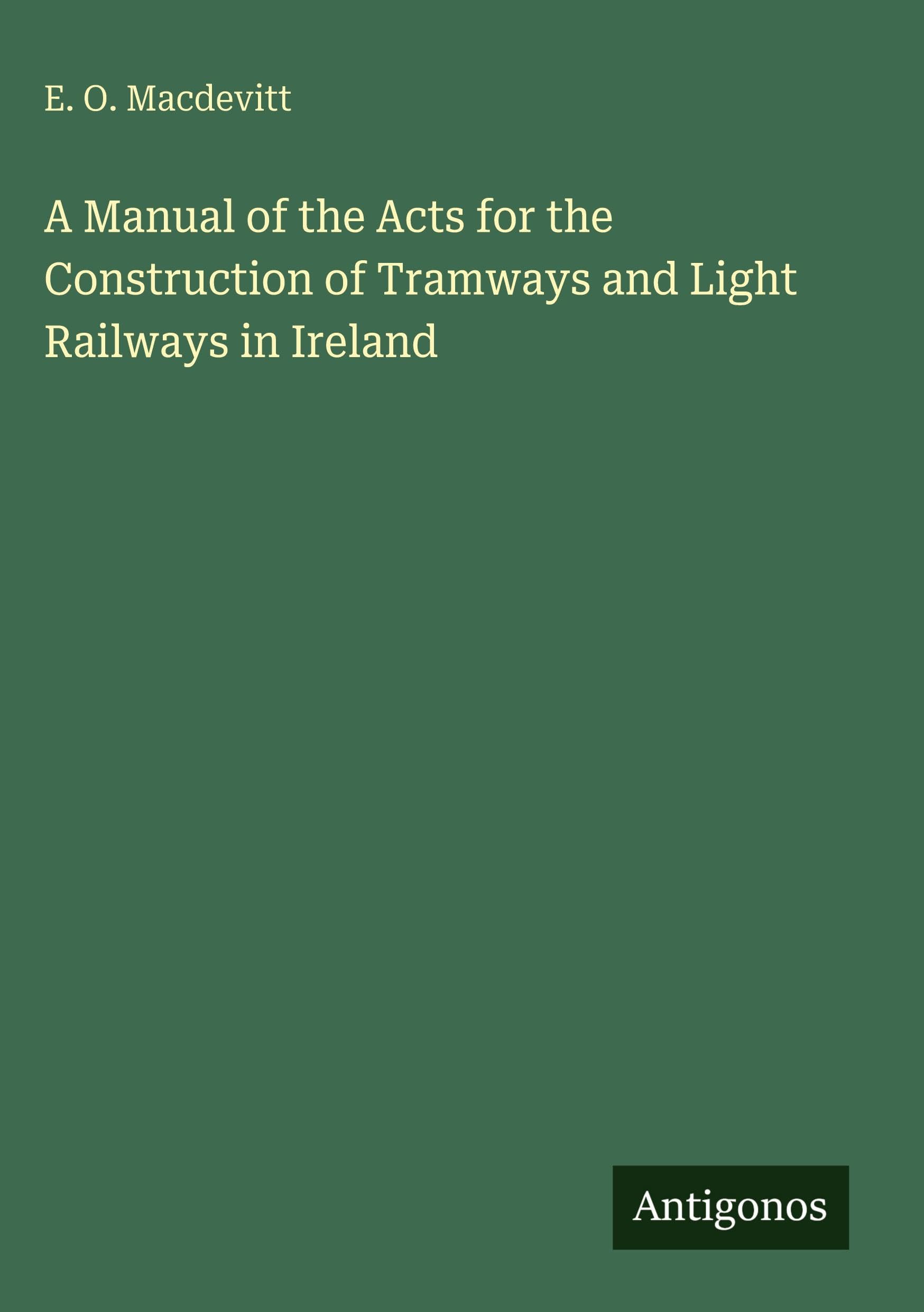 A Manual of the Acts for the Construction of Tramways and Light Railways in Ireland