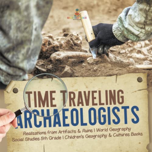Time Traveling Archaeologists Realizations from Artifacts & Ruins World Geography Social Studies 5th Grade Children's Geography & Cultures Books