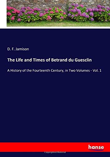 The Life and Times of Betrand du Guesclin: A History of the Fourteenth Century, in Two Volumes - Vol. 1