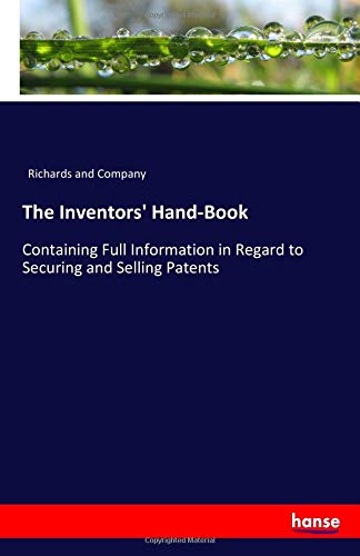 The Inventors' Hand-Book: Containing Full Information in Regard to Securing and Selling Patents