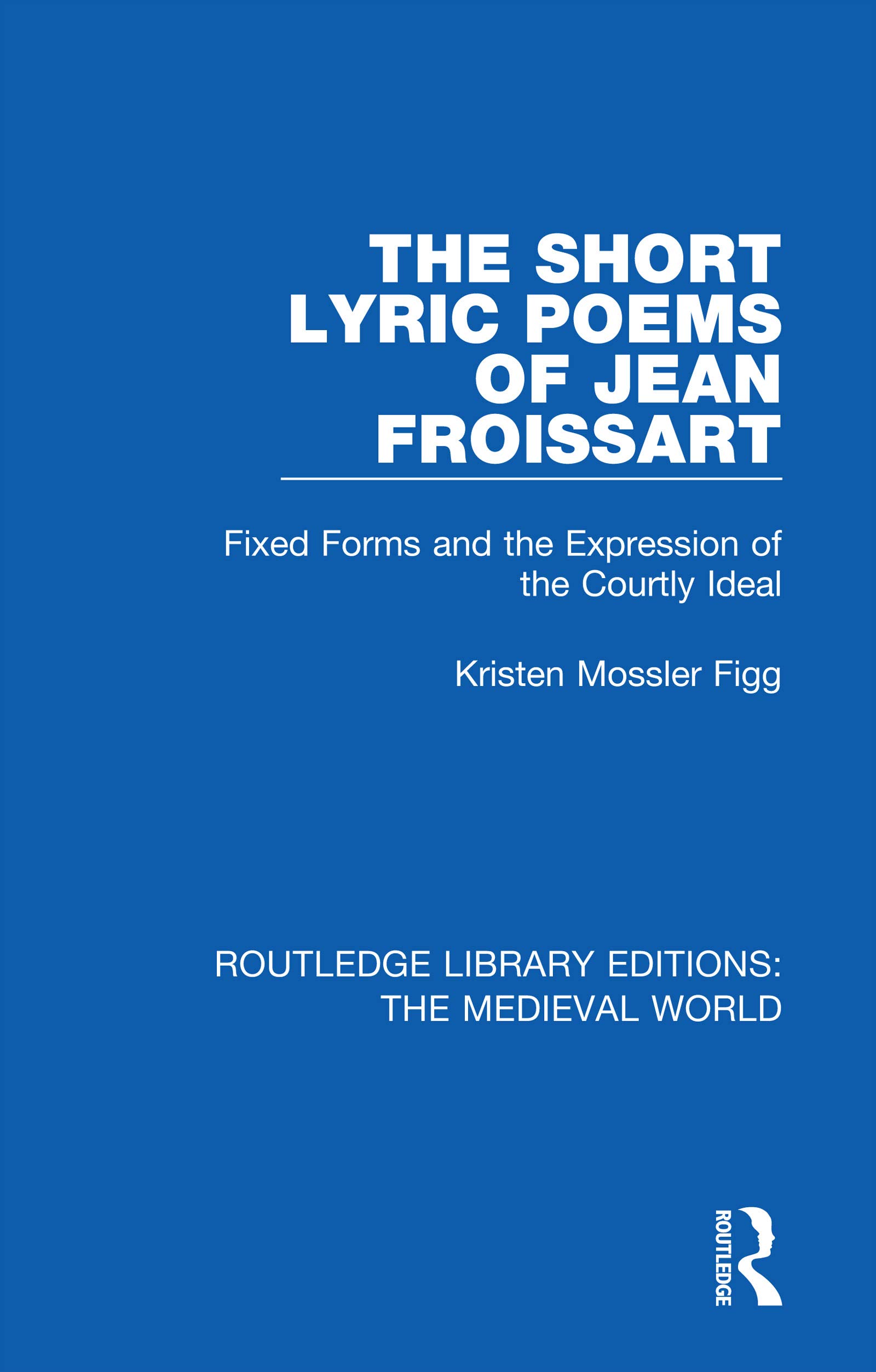 The Short Lyric Poems of Jean Froissart: Fixed Forms and the Expression of the Courtly Ideal (Routledge Library Editions: the Medieval World)