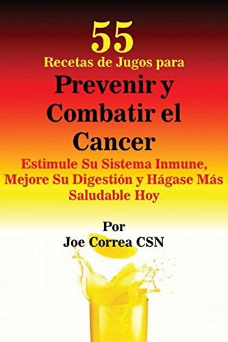 55 Recetas de Jugos para Prevenir y Combatir el Cancer: Estimule Su Sistema Inmune, Mejore Su Digestión y Hágase Más Saludable Hoy