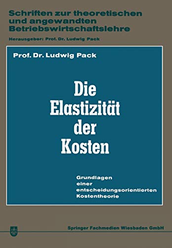Die Elastizität der Kosten: Grundlagen Einer Entscheidungsorientierten Kostentheorie (Schriften Zur Theoretischen Und Angewandten ... Betriebswirtschaftslehre, 1, Band 1)