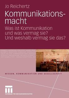 Kommunikationsmacht: Was ist Kommunikation und was vermag sie? Und weshalb vermag sie das? (Wissen, Kommunikation und Gesellschaft)