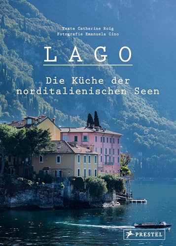 Lago. Die Küche der norditalienischen Seen: 100 Rezepte und nützliche Insidertipps für die nächste Genussreise
