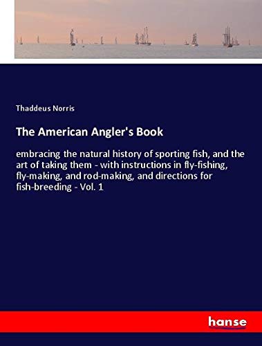 The American Angler's Book: embracing the natural history of sporting fish, and the art of taking them - with instructions in fly-fishing, fly-making, ... and directions for fish-breeding - Vol. 1