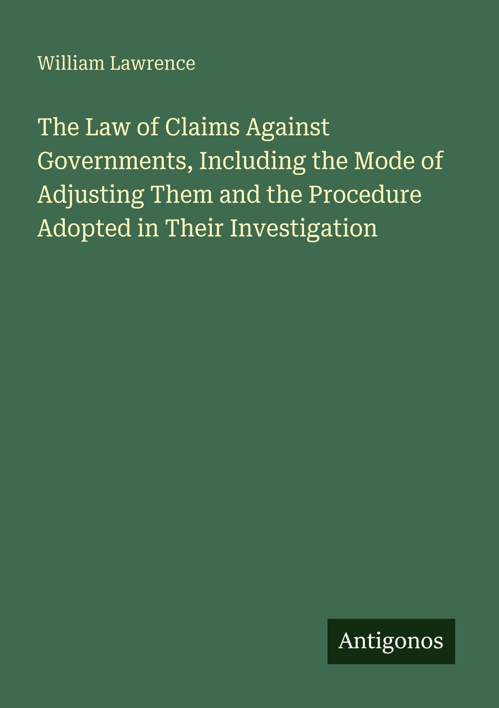 The Law of Claims Against Governments, Including the Mode of Adjusting Them and the Procedure Adopted in Their Investigation