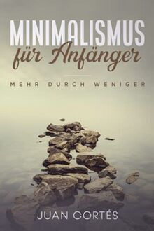 Minimalismus für Anfänger – mehr durch weniger: Wie Sie mithilfe des Minimalismus mehr Geld und Zeit haben können, Ordnung in Ihrem Leben schaffen, einfach und sorglos leben und glücklicher werden