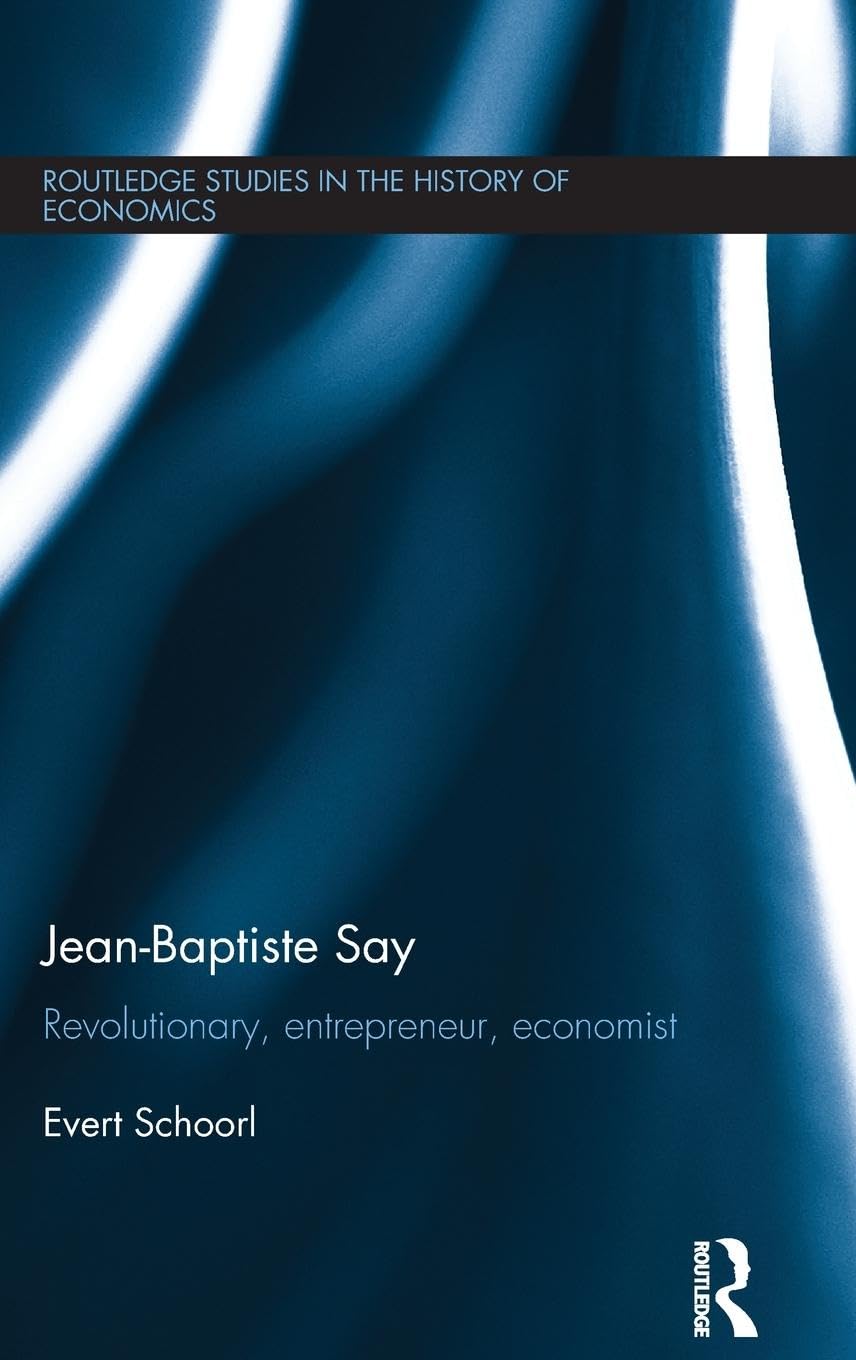 Jean-Baptiste Say: Revolutionary, Entrepreneur, Economist (Routledge Studies in the History of Economics, Band 152)