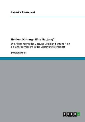 Heldendichtung - Eine Gattung?: Die Abgrenzung der Gattung ¿Heldendichtung¿ ein bekanntes Problem in der Literaturwissenschaft