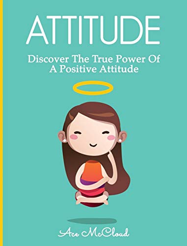 Attitude: Discover The True Power Of A Positive Attitude (Attain Personal Growth & Happiness by Mastering)