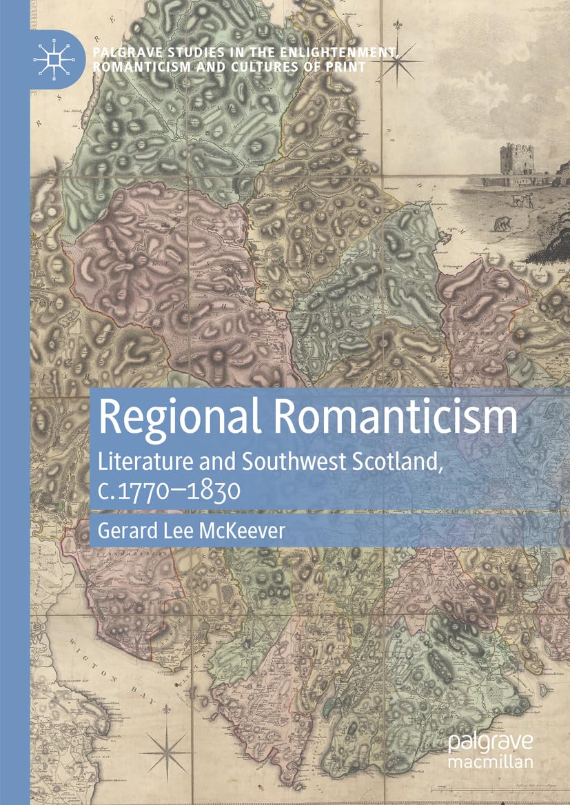 Regional Romanticism: Literature and Southwest Scotland, c.1770–1830 (Palgrave Studies in the Enlightenment, Romanticism and Cultures of Print)