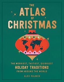 The Atlas of Christmas: The Merriest, Tastiest, Quirkiest Holiday Traditions from Around the World