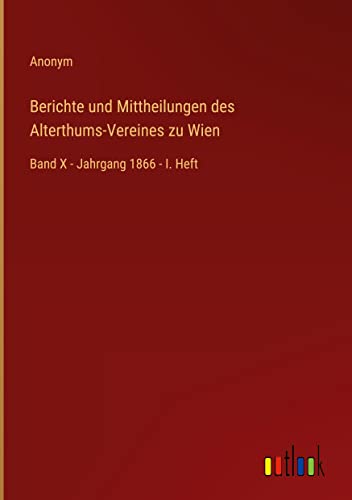 Berichte und Mittheilungen des Alterthums-Vereines zu Wien: Band X - Jahrgang 1866 - I. Heft
