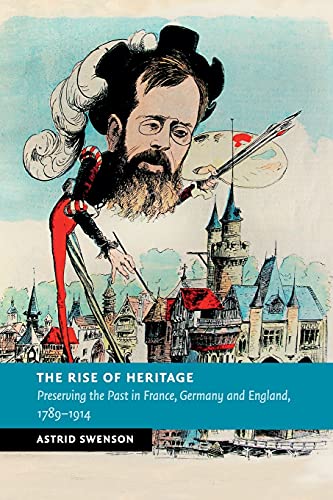 Astrid Swenson The Rise Of Heritage, Preserving The Past In France, Germany And England, 1789-1914 (New Studies In European History)