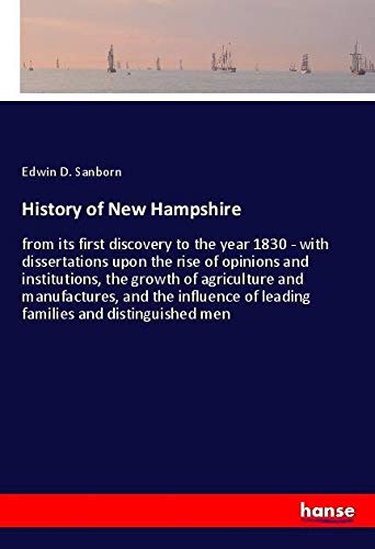 History of New Hampshire: from its first discovery to the year 1830 - with dissertations upon the rise of opinions and institutions, the growth of ... of leading families and distinguished men